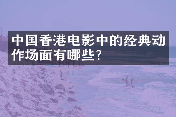中国香港电影中的经典动作场面有哪些？