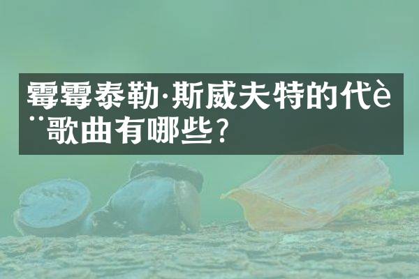 霉霉泰勒·斯威夫特的代表歌曲有哪些？