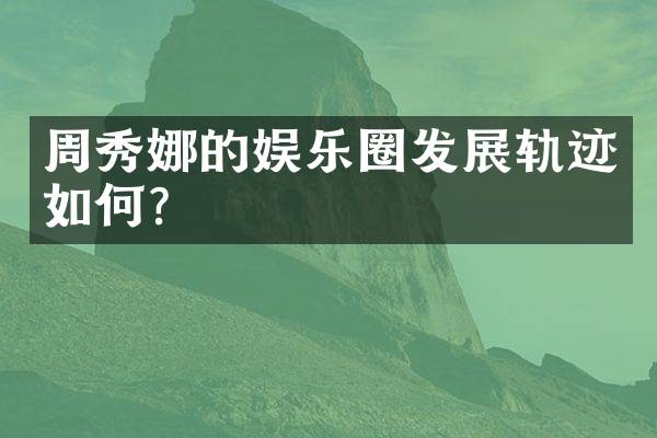 周秀娜的娱乐圈发展轨迹如何？