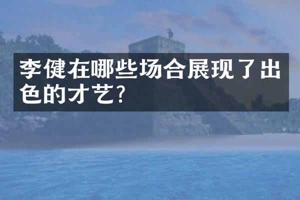 李健在哪些场合展现了出色的才艺？