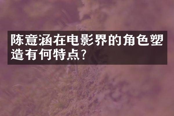 陈意涵在电影界的角色塑造有何特点？