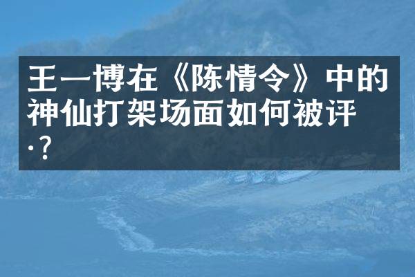 王一博在《陈情令》中的神仙打架场面如何被评价？