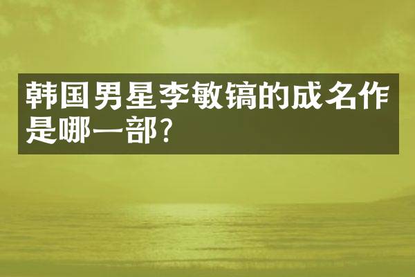 韩国男星李敏镐的成名作是哪一部？