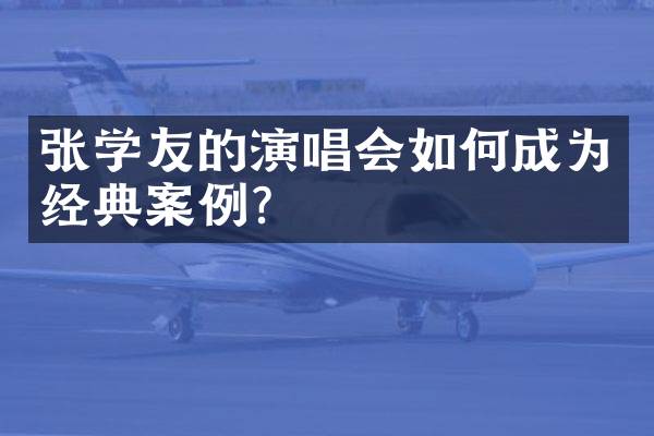 张学友的演唱会如何成为经典案例？