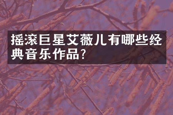 摇滚巨星艾薇儿有哪些经典音乐作品？