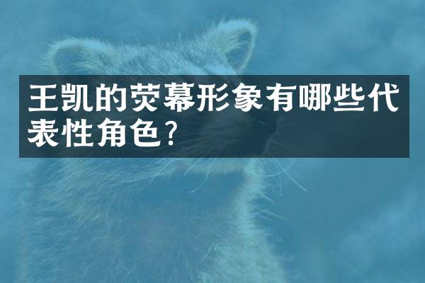 王凯的荧幕形象有哪些代表性角色？