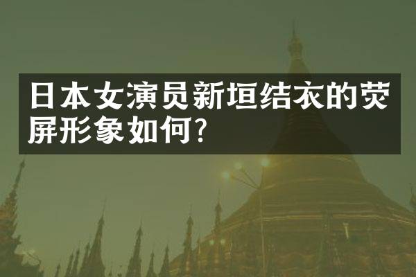 日本女演员新垣结衣的荧屏形象如何？