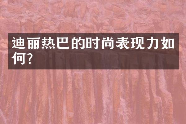 迪丽热巴的时尚表现力如何？