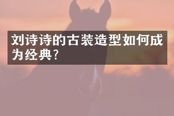 刘诗诗的古装造型如何成为经典？