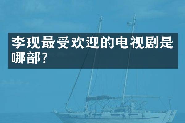 李现最受欢迎的电视剧是哪部？
