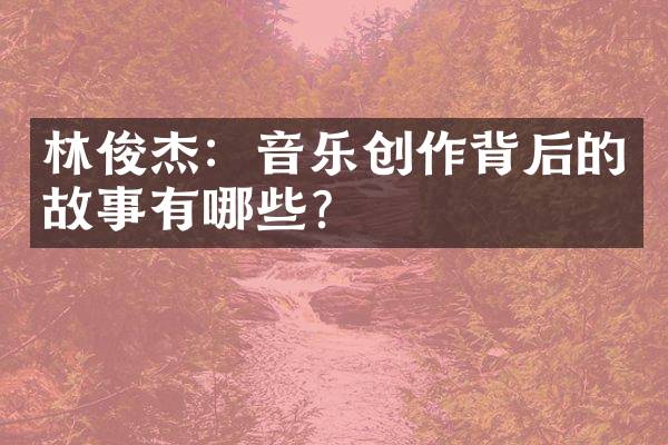 林俊杰：音乐创作背后的故事有哪些？