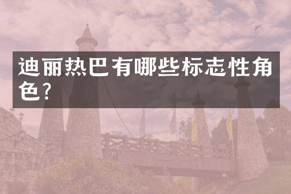 迪丽热巴有哪些标志性角色？