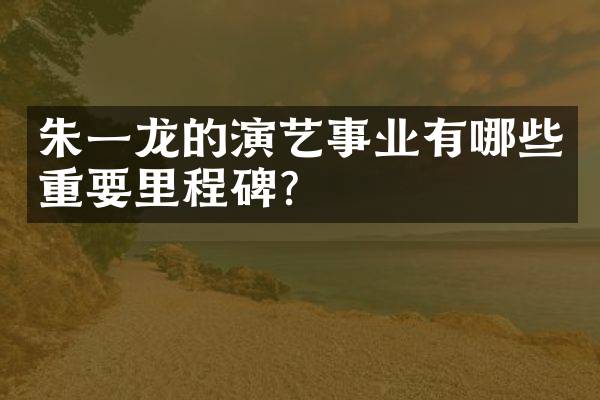 朱一龙的演艺事业有哪些重要里程碑？
