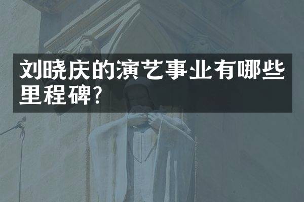 刘晓庆的演艺事业有哪些里程碑？