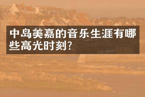 中岛美嘉的音乐生涯有哪些高光时刻？
