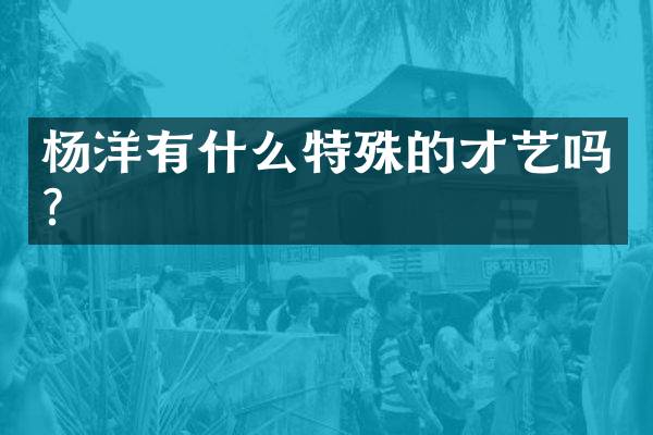 杨洋有什么特殊的才艺吗？