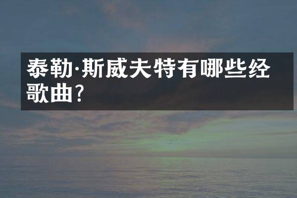 泰勒·斯威夫特有哪些经典歌曲？