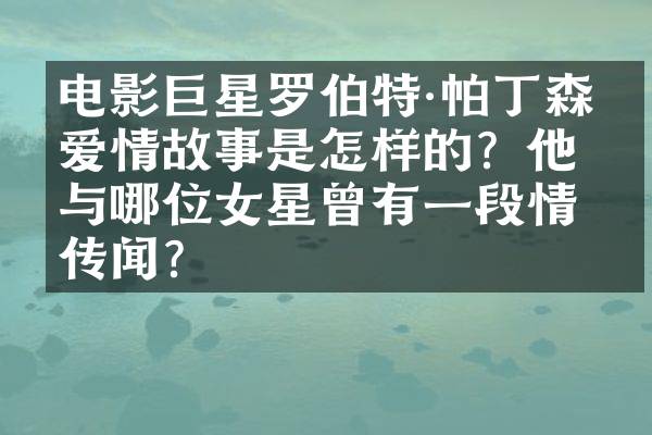 电影巨星罗伯特·帕丁森的爱情故事是怎样的？他与哪位女星曾有一段情史传闻？​​