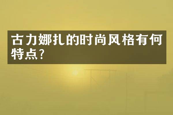 古力娜扎的时尚风格有何特点？