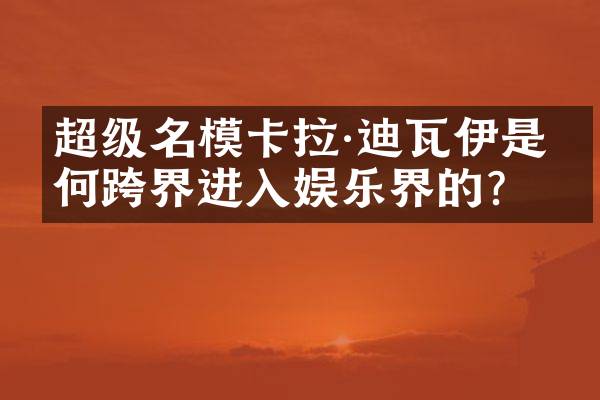 超级名模卡拉·迪瓦伊是如何跨界进入娱乐界的？