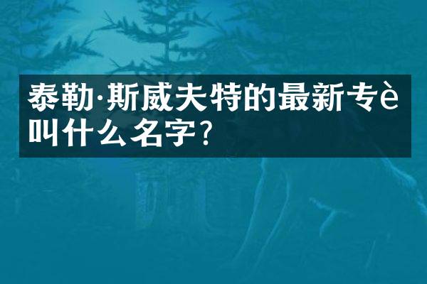 泰勒·斯威夫特的最新专辑叫什么名字？