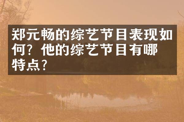 郑元畅的综艺节目表现如何？他的综艺节目有哪些特点？