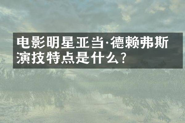 电影明星亚当·德赖弗斯的演技特点是什么？