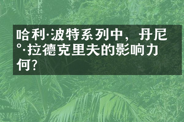 哈利·波特系列中，丹尼尔·拉德克里夫的影响力如何？