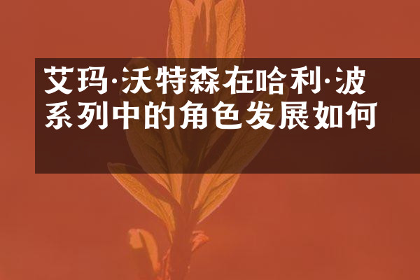 艾玛·沃特森在哈利·波特系列中的角色发展如何？