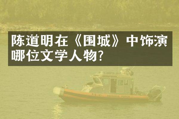 陈道明在《围城》中饰演哪位文学人物？