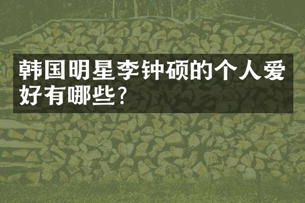 韩国明星李钟硕的个人爱好有哪些？