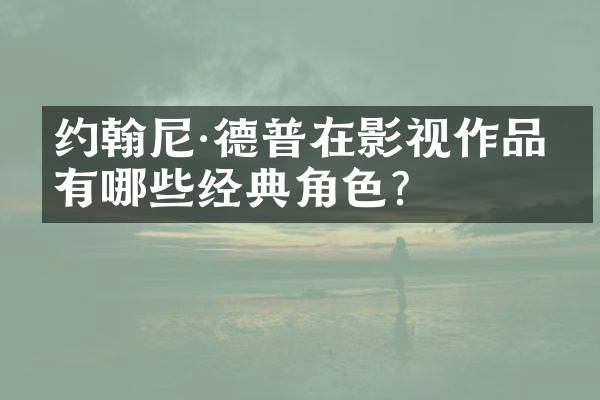 约翰尼·德普在影视作品中有哪些经典角色？