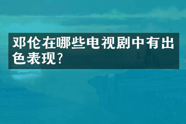 邓伦在哪些电视剧中有出色表现？