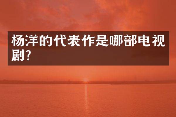 杨洋的代表作是哪部电视剧？