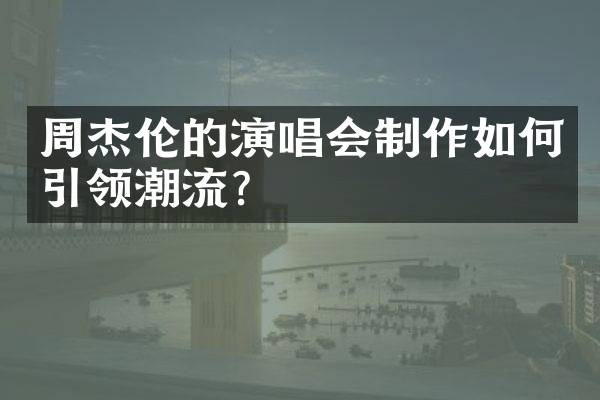 周杰伦的演唱会制作如何引领潮流？