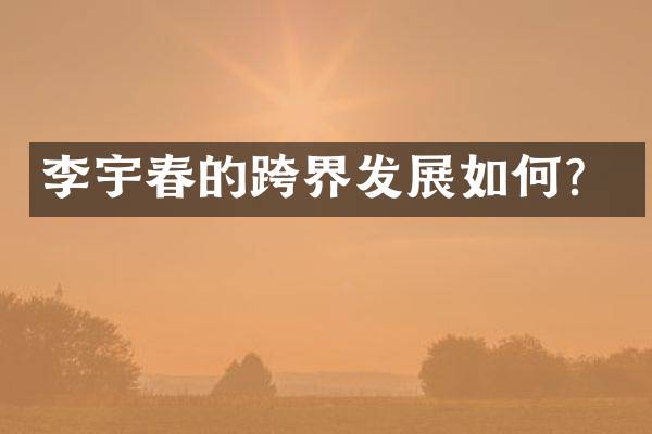李宇春的跨界发展如何？