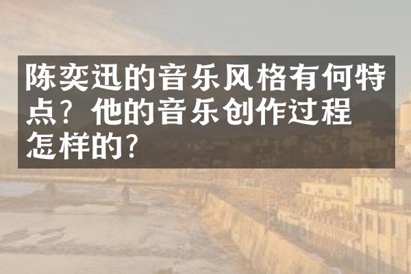陈奕迅的音乐风格有何特点？他的音乐创作过程是怎样的？