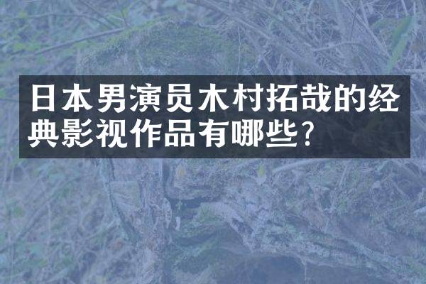 日本男演员木村拓哉的经典影视作品有哪些？