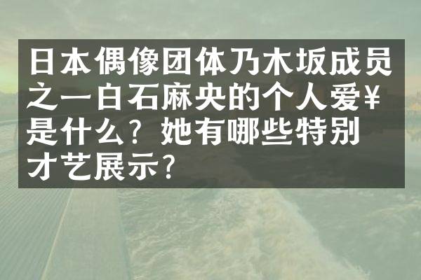 日本偶像团体乃木坂成员之一白石麻央的个人爱好是什么？她有哪些特别的才艺展示？