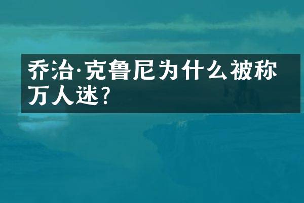 乔治·克鲁尼为什么被称为万人迷？
