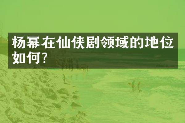 杨幂在仙侠剧领域的地位如何？