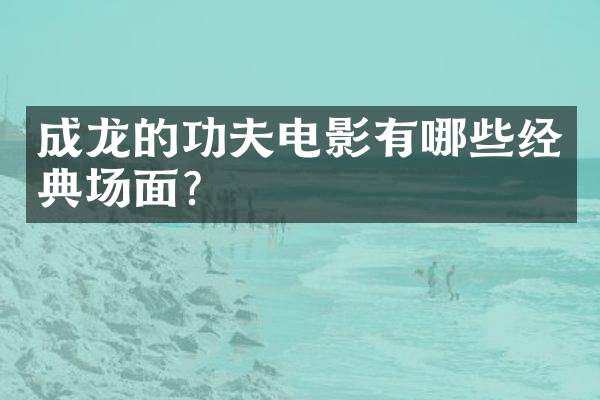 成龙的功夫电影有哪些经典场面？