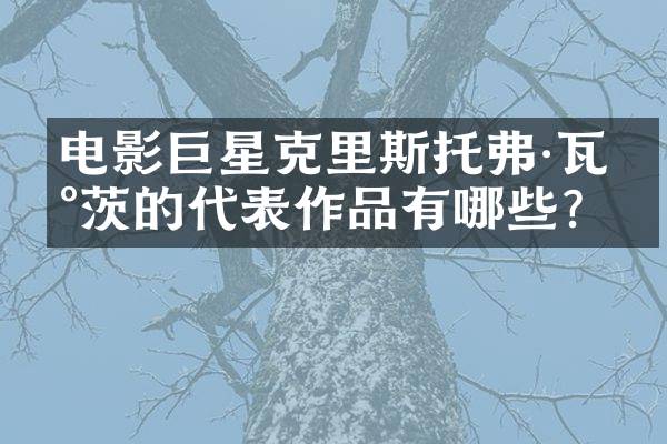 电影巨星克里斯托弗·瓦尔茨的代表作品有哪些？