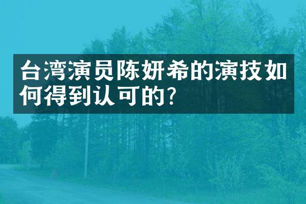 台湾演员陈妍希的演技如何得到认可的？