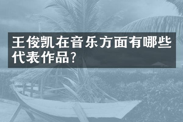 王俊凯在音乐方面有哪些代表作品？