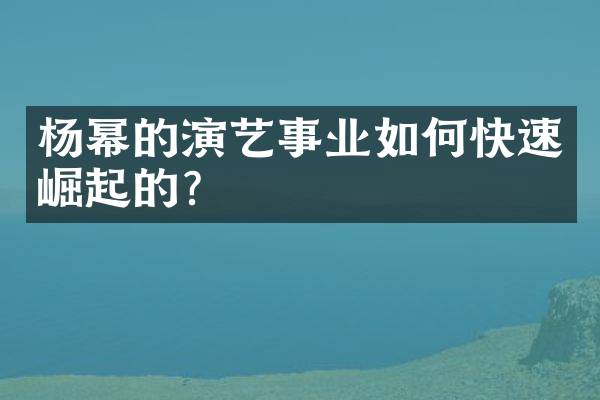 杨幂的演艺事业如何快速崛起的？