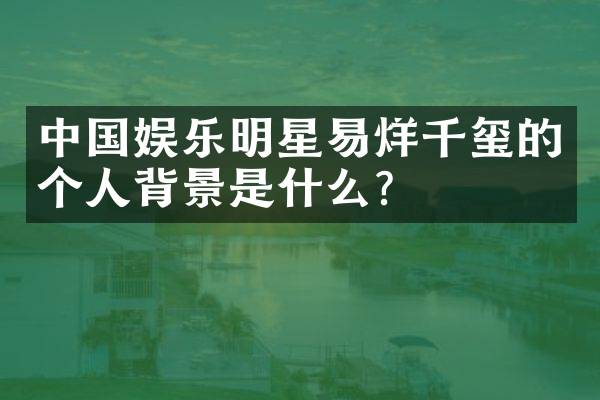中国娱乐明星易烊千玺的个人背景是什么？