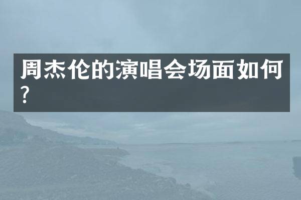 周杰伦的演唱会场面如何？