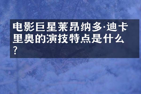 电影巨星莱昂纳多·迪卡普里奥的演技特点是什么？