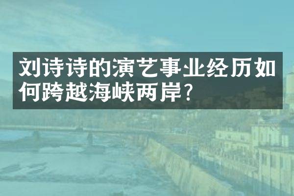 刘诗诗的演艺事业经历如何跨越海峡两岸？